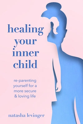 Healing Your Inner Child: Re-Parenting Yourself for a More Secure & Loving Life by Levinger, Natasha