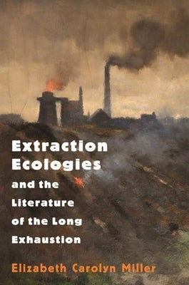 Extraction Ecologies and the Literature of the Long Exhaustion Paperback Princeton University Press