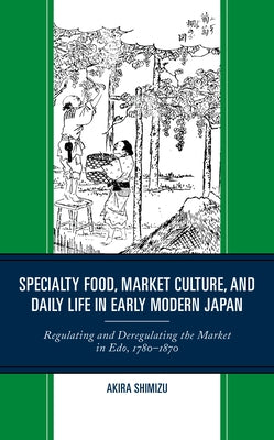 Specialty Food, Market Culture, and Daily Life in Early Modern Japan: Regulating and Deregulating the Market in Edo, 1780-1870 Paperback Lexington Books