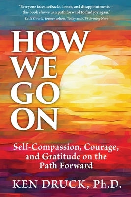 How We Go On: Self-Compassion, Courage, and Gratitude on the Path Forward by Druck, Ken