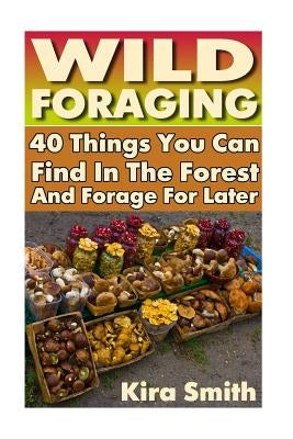 Wild Foraging: 40 Things You Can Find In The Forest And Forage For Later: (Preppers Survival Guide, Preper's Survival Books, Survival Paperback Createspace Independent Publishing Platform