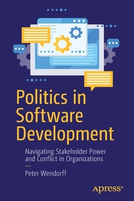 Politics in Software Development: Navigating Stakeholder Power and Conflict in Organizations Paperback Apress