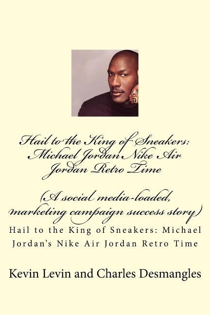 Hail to the King of Sneakers: Michael Jordans Nike Air Jordan Retro Time: A social media-loaded, marketing campaign success story Paperback Createspace Independent Publishing Platform