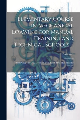 Elementary Course in Mechanical Drawing for Manual Training and Technical Schools ...: With Chapters On Machine Sketching and the Blue-Printing Proces Paperback Legare Street Press
