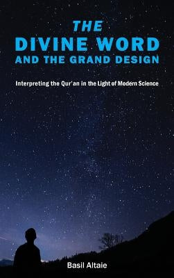 The Divine Word and The Grand Design: Interpreting the Qur'an in the Light of Modern Science by Altaie, Mohammed Basil