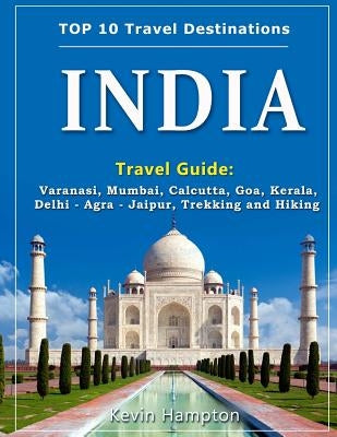 INDIA Travel Guide: Varanasi, Mumbai, Calcutta, Goa, Kerala, Delhi - Agra - Jaipur, Trekking and Hiking Paperback Createspace Independent Publishing Platform
