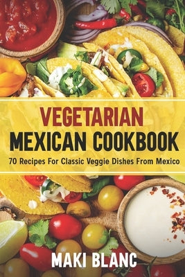 Vegetarian Mexican Cookbook: 70 Recipes For Classic Veggie Dishes From Mexico Paperback Independently Published