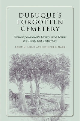 Dubuque's Forgotten Cemetery: Excavating a Nineteenth-Century Burial Ground in a Twenty-First Century City Paperback University of Iowa Press