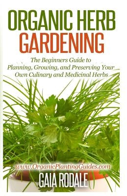 Organic Herb Gardening: The Beginners Guide to Planning, Growing, and Preserving Your Own Culinary and Medicinal Herbs Paperback Createspace Independent Publishing Platform