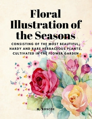 Floral Illustrations of the Seasons - Consisting of the Most Beautiful, Hardy and Rare Herbaceous Plants, Cultivated in the Flower Garden Paperback Dennis Vogel
