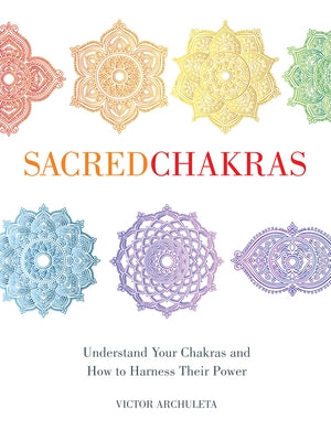 Sacred Chakras: Understand Your Chakras and How to Harness Their Power by Archuleta, Victor