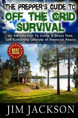 The Prepper's Guide To Off The Grid Survival: An Introduction To Living A Stress Free, Self-Sustaining Lifestyle In Financial Peace Paperback Createspace Independent Publishing Platform