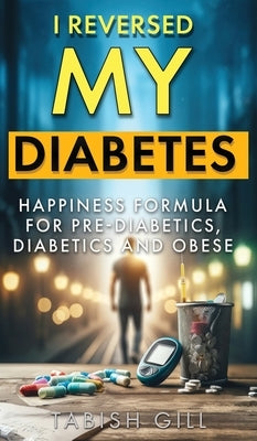 I Reversed My Diabetes: HAPPINESS Formula for Pre-Diabetics, Diabetics and Obese by Gill, Tabish