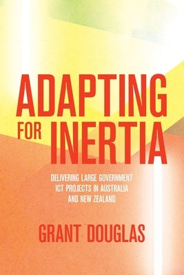 Adapting for Inertia: Delivering Large Government ICT Projects in Australia and New Zealand Paperback Anu Press