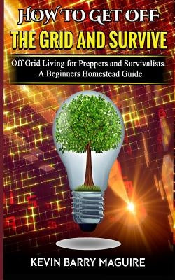 How to Get off The Grid and Survive: Off Grid Living for Preppers and Survivalists - A Beginners Homestead Guide Paperback Independently Published