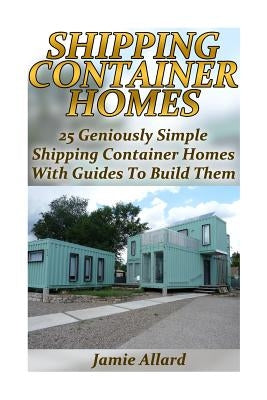 Shipping Container Homes: 25 Geniously Simple Shipping Container Homes With Guides To Build Them: (Tiny Houses Plans, Interior Design Books, Arc by Allard, Jamie