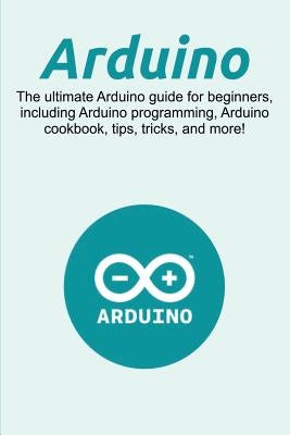 Arduino: The ultimate Arduino guide for beginners, including Arduino programming, Arduino cookbook, tips, tricks, and more! Paperback Ingram Publishing