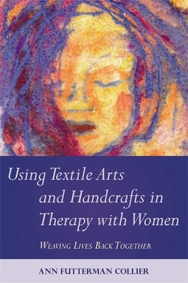 Using Textile Arts and Handcrafts in Therapy with Women: Weaving Lives Back Together Paperback Jessica Kingsley Publishers, Ltd