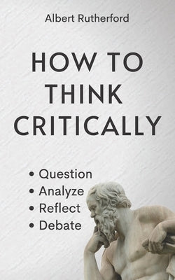 How to Think Critically: Question, Analyze, Reflect, Debate. Paperback Independently Published