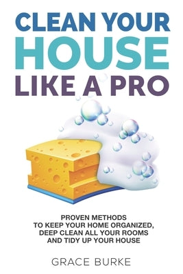 Clean Your House Like a Pro: Proven Methods To Keep Your Home Organized, Deep Clean All Your Rooms & Tidy Up Your House Paperback Independently Published