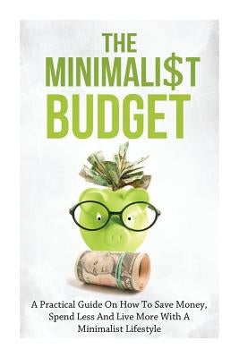 The Minimalist Budget: A Practical Guide On How To Save Money, Spend Less And Live More With A Minimalist Lifestyle Paperback Createspace Independent Publishing Platform