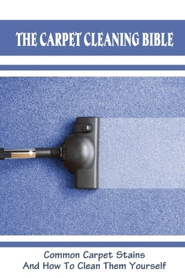 The Carpet Cleaning Bible: Common Carpet Stains And How To Clean Them Yourself: How To Clean Carpet Paperback Independently Published