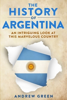 The History of Argentina: An Intriguing Look At This Marvelous Country Paperback Independently Published
