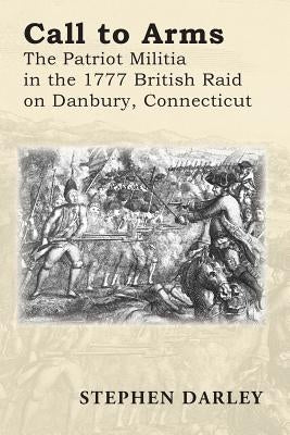 Call to Arms: The Patriot Militia in the 1777 British Raid on Danbury, Connecticut Paperback Createspace Independent Publishing Platform