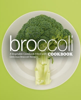Broccoli Cookbook: A Vegatable Cookbook Filled with Delicious Broccoli Recipes (2nd Edition) Paperback Independently Published