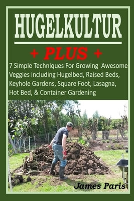 HUGELKULTUR PLUS - 7 Simple Techniques For Growing Awesome Veggies including Hugelbed, Raised Beds, Keyhole Gardens, Square Foot, Lasagna, Hot Bed, & Paperback Independently Published