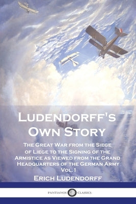 Ludendorff's Own Story: The Great War from the Siege of Liège to the Signing of the Armistice as Viewed from the Grand Headquarters of the Ger Paperback Pantianos Classics