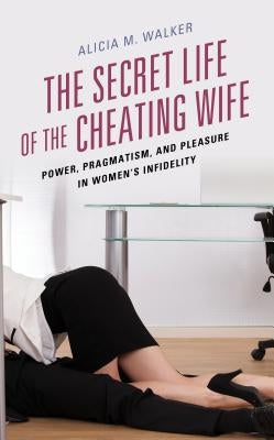 The Secret Life of the Cheating Wife: Power, Pragmatism, and Pleasure in Women's Infidelity Paperback Lexington Books