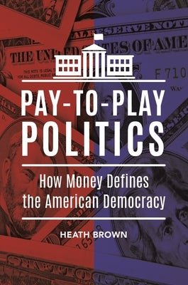 Pay-to-Play Politics: How Money Defines the American Democracy by Brown, Heath