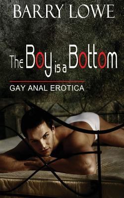 The Boy Is A Bottom: Gay Anal Erotica by Lowe, Barry