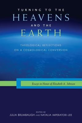 Turning to the Heavens and the Earth: Theological Reflections on a Cosmological Conversion: Essays in Honor of Elizabeth A. Johnson Paperback Liturgical Press