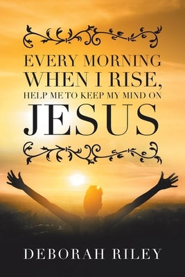 Every Morning When I Rise, Help Me to Keep My Mind on Jesus Paperback Xlibris Us