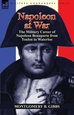 Napoleon at War: the Military Career of Napoleon Bonaparte from Toulon to Waterloo Paperback Leonaur Ltd