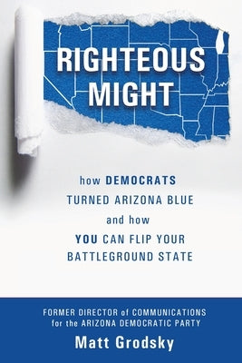 Righteous Might: How Democrats Turned Arizona Blue and How You Can Flip Your Battleground State Paperback Grodsky Public Affairs