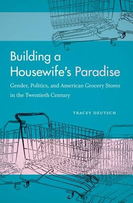 Building a Housewife's Paradise: Gender, Politics, and American Grocery Stores in the Twentieth Century Paperback University of North Carolina Press