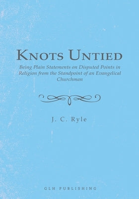 Knots Untied: Being Plain Statements on Disputed Points in Religion from the Standpoint of an Evangelical Churchman Paperback Glh Publishing