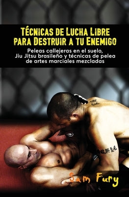 Técnicas de Lucha Libre para Destruir a tu Enemigo: Peleas callejeras en el suelo, Jiu Jitsu brasileño y técnicas de pelea de artes marciales mezclada by Fury, Sam