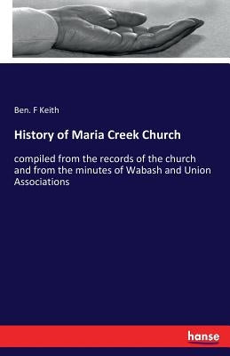 History of Maria Creek Church: compiled from the records of the church and from the minutes of Wabash and Union Associations Paperback Hansebooks
