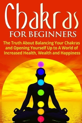 Chakras for Beginners: The Truth About Balancing Your Chakras and Opening Yourself Up to A World of Increased Health, Wealth and Happiness Paperback Polyscholar