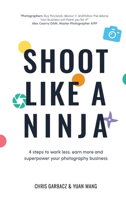 Shoot Like a Ninja: 4 Steps to Work Less, Earn More and Superpower Your Photography Business by Garbacz, Chris