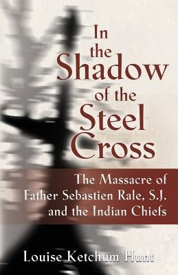 In the Shadow of the Steel Cross: The Massacre of Father Sebastién Râle, S.J. and the Indian Chiefs Paperback Booklocker.com