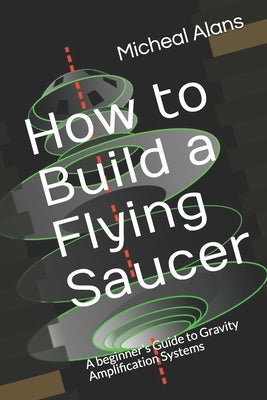 How to Build a Flying Saucer: A beginner's Guide to Gravity Amplification Systems Paperback Independently Published