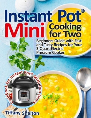 Instant Pot(R) Mini Cooking for Two: Beginners Guide with Fast and Tasty Recipes for Your 3-Quart Electric Pressure Cooker: A Cookbook for Instant Pot Paperback Independently Published