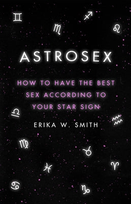 Astrosex: How to Have the Best Sex According to Your Star Sign by Smith, Erika W.