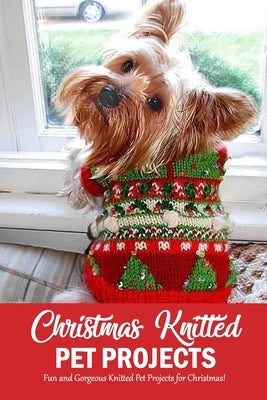 Christmas Knitted Pet Projects: Fun and Gorgeous Knitted Pet Projects for Christmas!: Dog Knit Pattern Christmas Sweater, Jackets, Clothes and Scarf B Paperback Independently Published