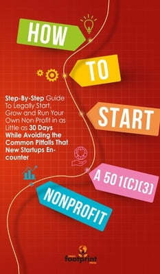 How to Start a 501(c)(3) Nonprofit: Step-By-Step Guide To Legally Start, Grow and Run Your Own Non Profit in as Little as 30 Days While Avoiding the C by Press, Small Footprint